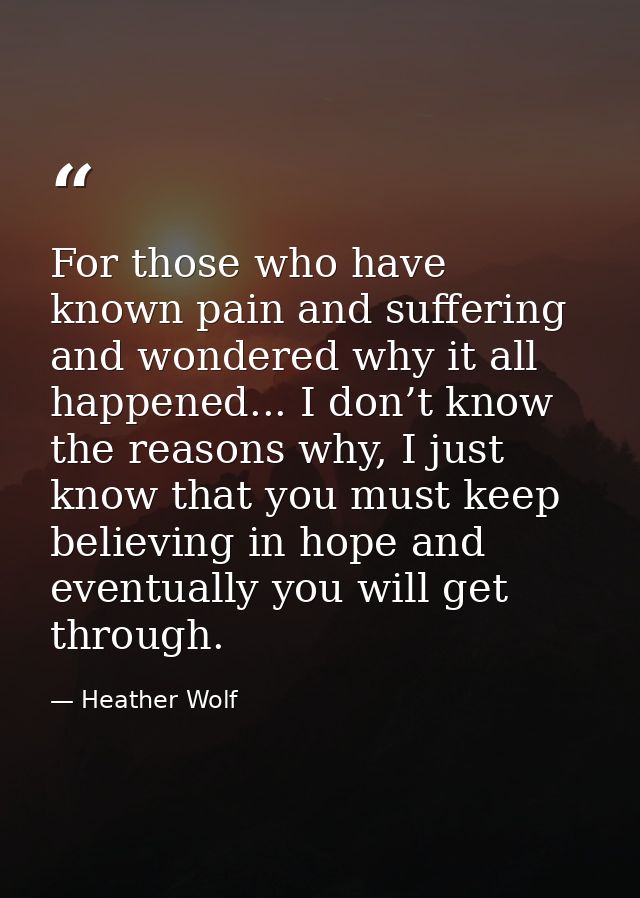 For those who have known pain and suffering and wondered why it all happened... I don’t know the reasons why, I just kno — Heather Wolf