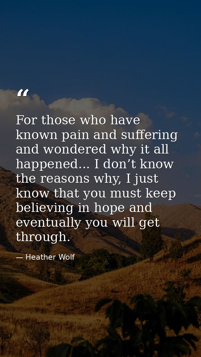 For those who have known pain and suffering and wondered why it all happened... I don’t know the reasons why, I just kno — Heather Wolf