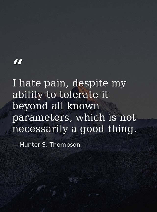 I hate pain, despite my ability to tolerate it beyond all known parameters, which is not necessarily a good thing. — Hunter S. Thompson