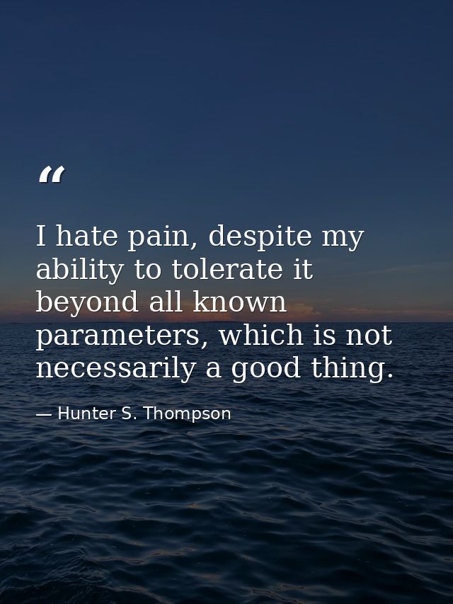 I hate pain, despite my ability to tolerate it beyond all known parameters, which is not necessarily a good thing. — Hunter S. Thompson