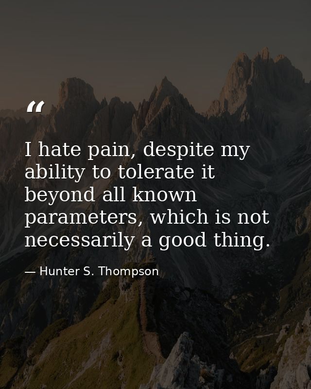 I hate pain, despite my ability to tolerate it beyond all known parameters, which is not necessarily a good thing. — Hunter S. Thompson