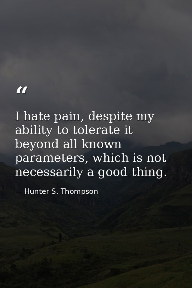 I hate pain, despite my ability to tolerate it beyond all known parameters, which is not necessarily a good thing. — Hunter S. Thompson