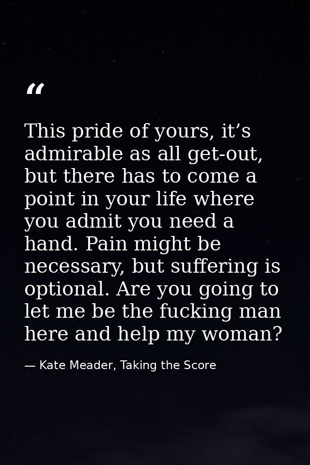 This pride of yours, it’s admirable as all get-out, but there has to come a point in your life where you admit you need  — Kate Meader, Taking the Score