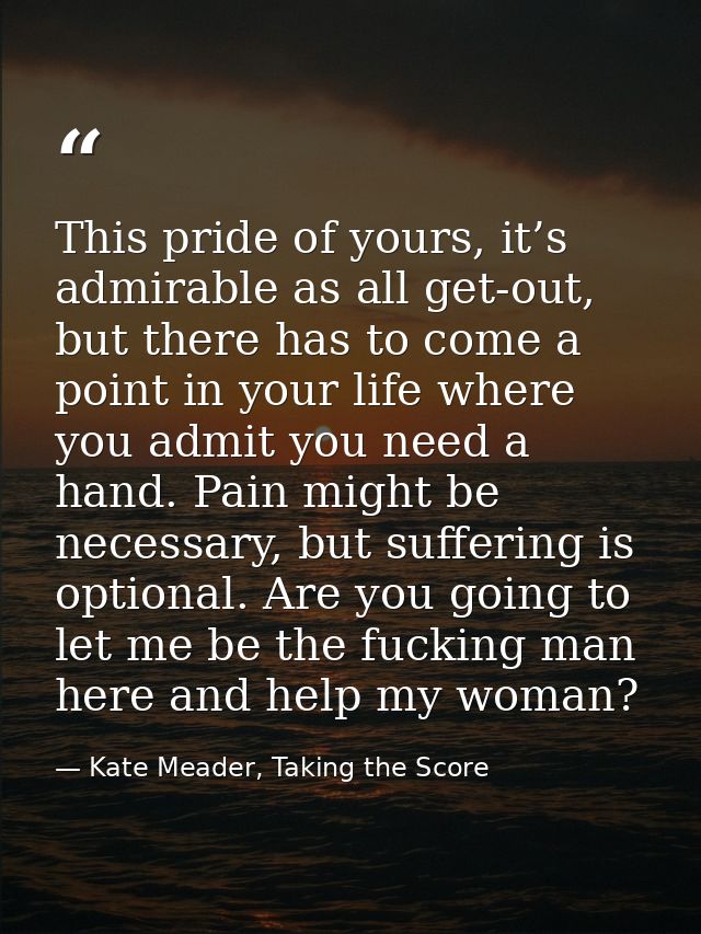 This pride of yours, it’s admirable as all get-out, but there has to come a point in your life where you admit you need  — Kate Meader, Taking the Score
