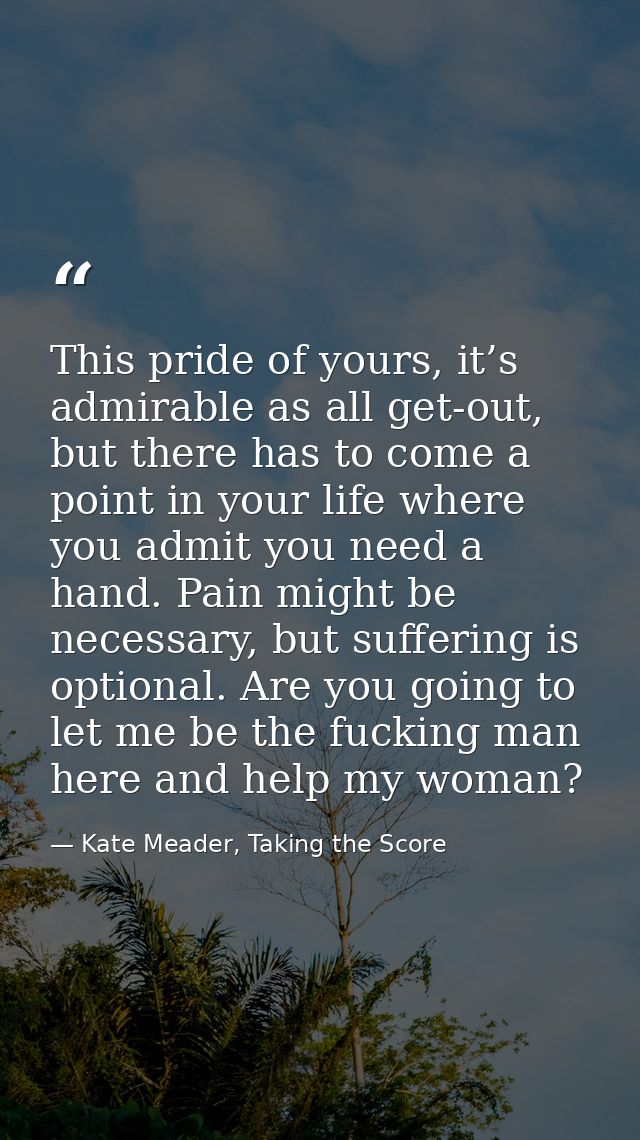 This pride of yours, it’s admirable as all get-out, but there has to come a point in your life where you admit you need  — Kate Meader, Taking the Score