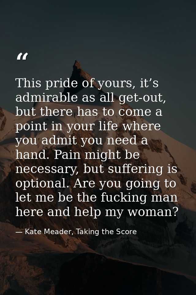 This pride of yours, it’s admirable as all get-out, but there has to come a point in your life where you admit you need  — Kate Meader, Taking the Score