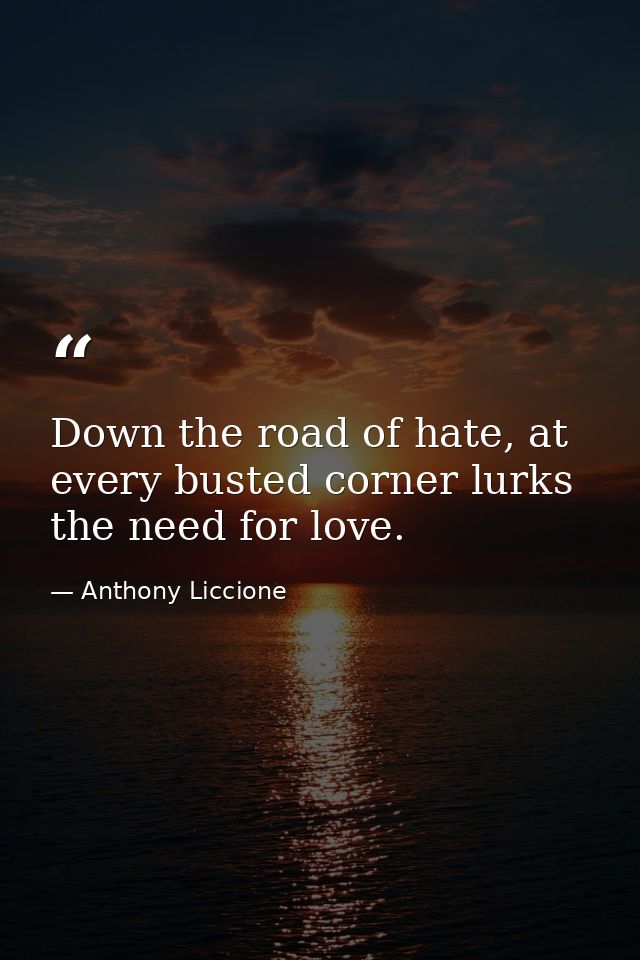 Down the road of hate, at every busted corner lurks the need for love. — Anthony Liccione