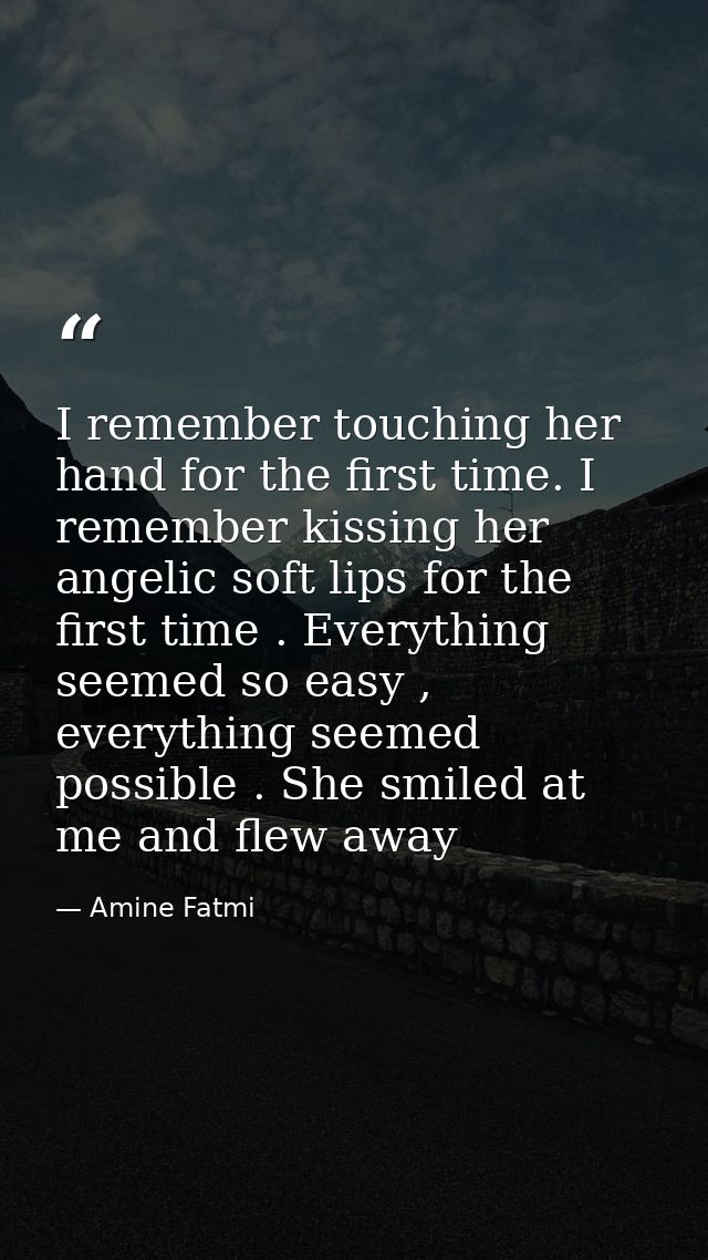 I remember touching her hand for the first time. I remember kissing her angelic soft lips for the first time . Everythin — Amine Fatmi