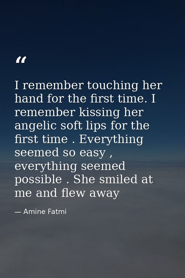 I remember touching her hand for the first time. I remember kissing her angelic soft lips for the first time . Everythin — Amine Fatmi