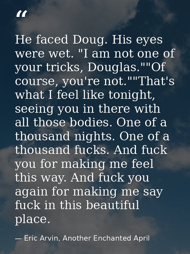 He faced Doug. His eyes were wet. "I am not one of your tricks, Douglas.""Of course, you're not.""That's what I feel lik — Eric Arvin, Another Enchanted April