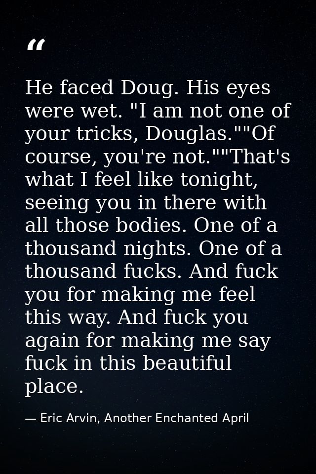 He faced Doug. His eyes were wet. "I am not one of your tricks, Douglas.""Of course, you're not.""That's what I feel lik — Eric Arvin, Another Enchanted April