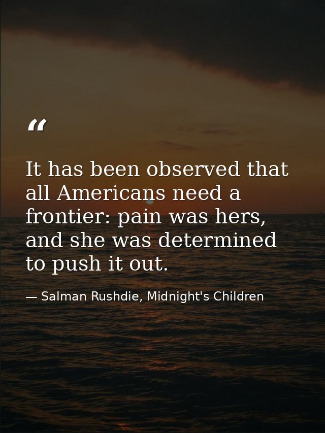 It has been observed that all Americans need a frontier: pain was hers, and she was determined to push it out. — Salman Rushdie, Midnight's Children