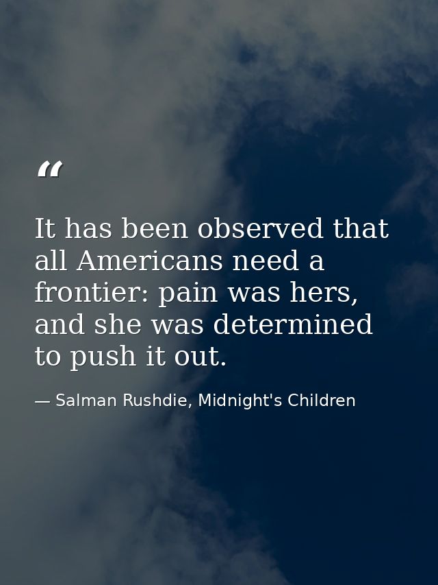It has been observed that all Americans need a frontier: pain was hers, and she was determined to push it out. — Salman Rushdie, Midnight's Children