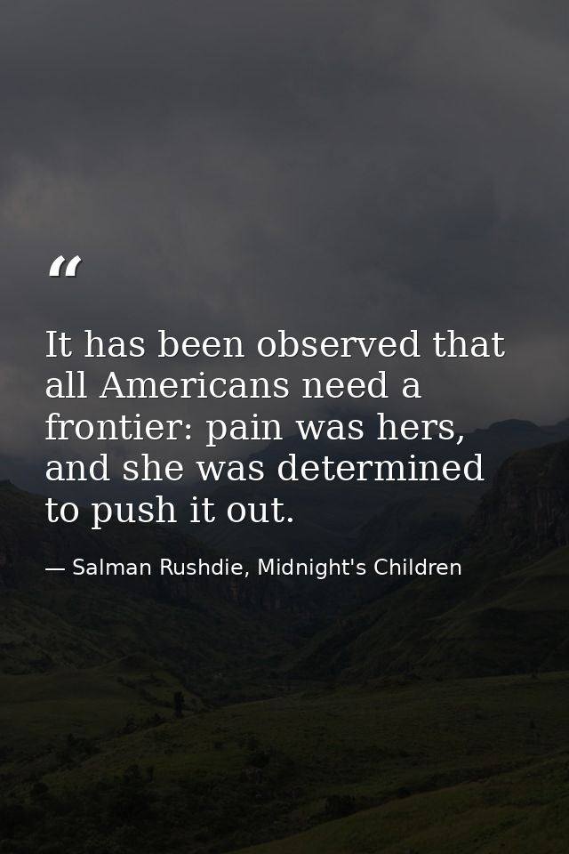 It has been observed that all Americans need a frontier: pain was hers, and she was determined to push it out. — Salman Rushdie, Midnight's Children