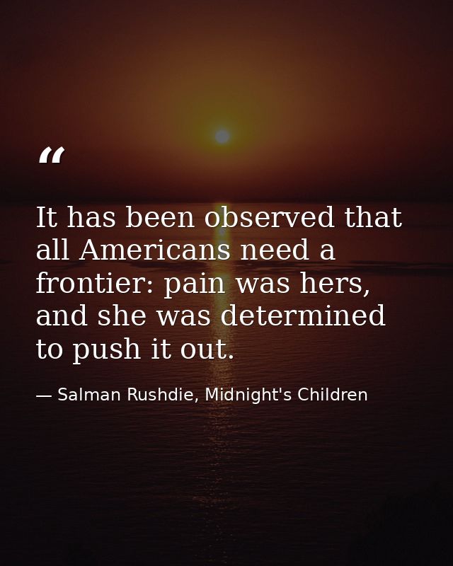 It has been observed that all Americans need a frontier: pain was hers, and she was determined to push it out. — Salman Rushdie, Midnight's Children