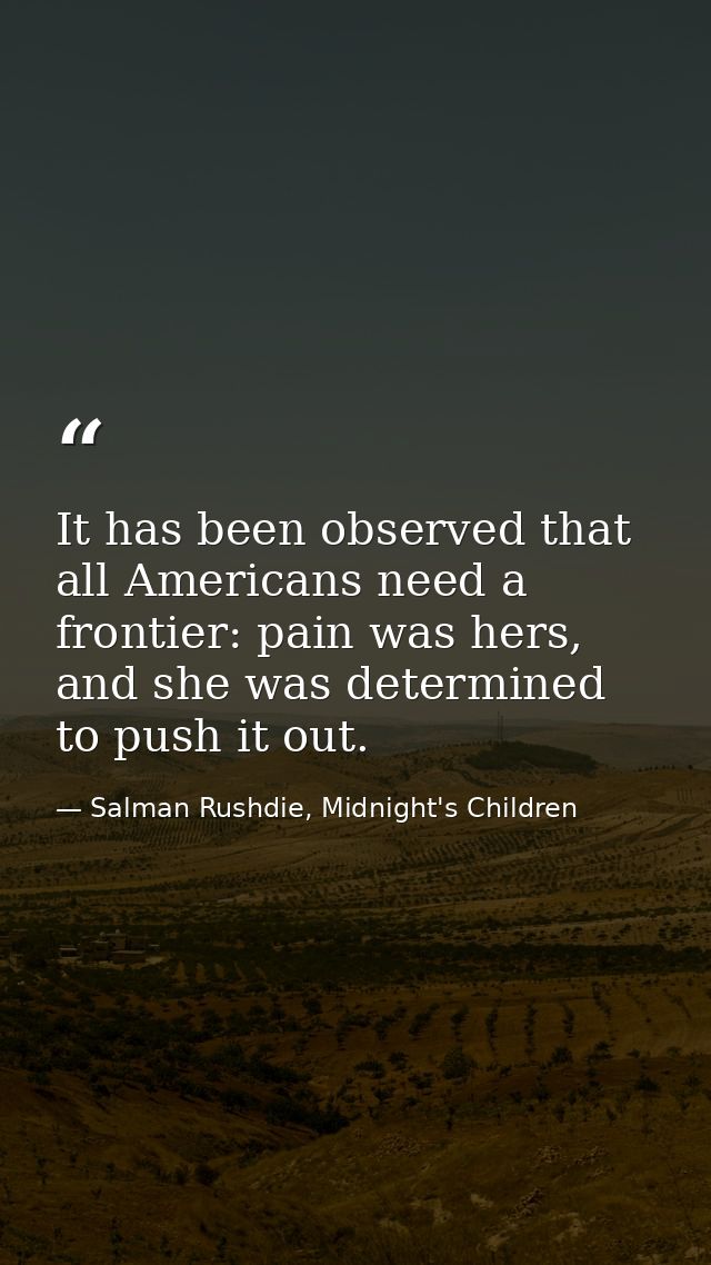 It has been observed that all Americans need a frontier: pain was hers, and she was determined to push it out. — Salman Rushdie, Midnight's Children