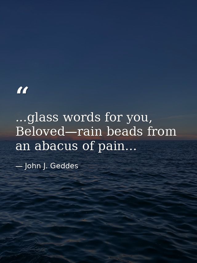 ...glass words for you, Beloved—rain beads from an abacus of pain... — John J. Geddes