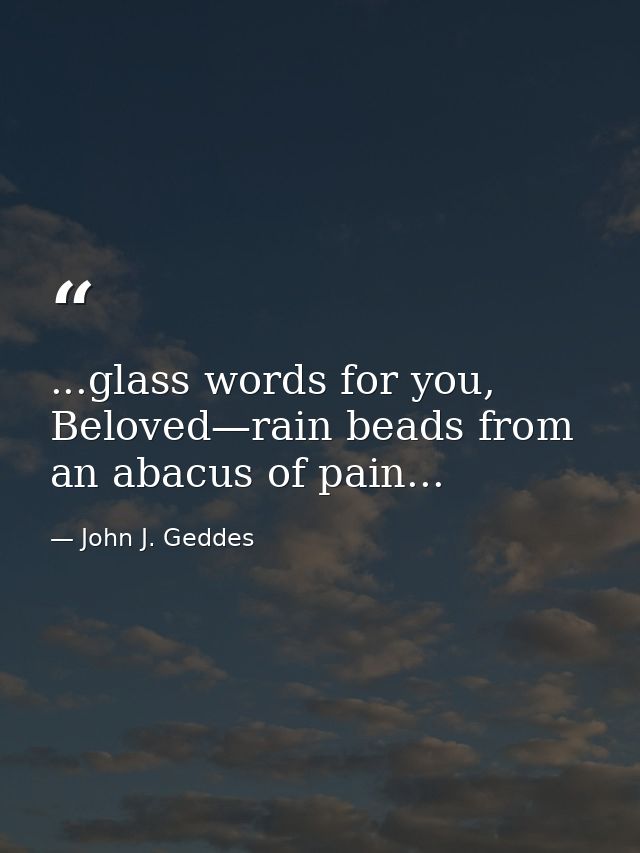 ...glass words for you, Beloved—rain beads from an abacus of pain... — John J. Geddes