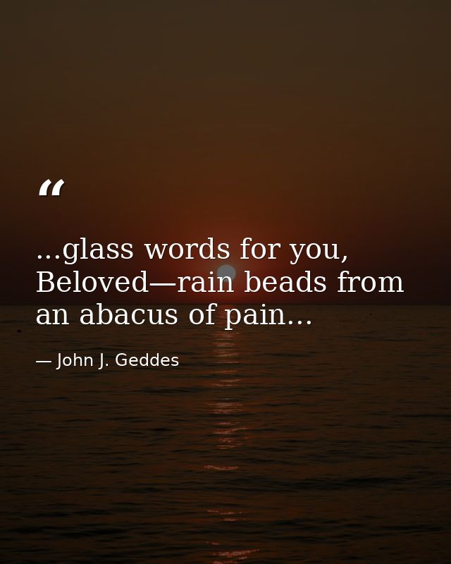 ...glass words for you, Beloved—rain beads from an abacus of pain... — John J. Geddes