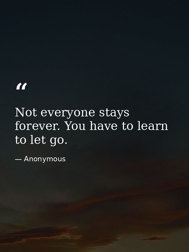 Not everyone stays forever. You have to learn to let go. — Anonymous