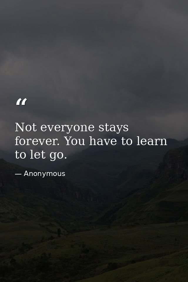Not everyone stays forever. You have to learn to let go. — Anonymous