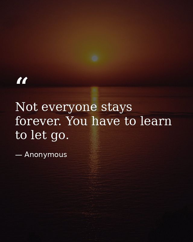 Not everyone stays forever. You have to learn to let go. — Anonymous