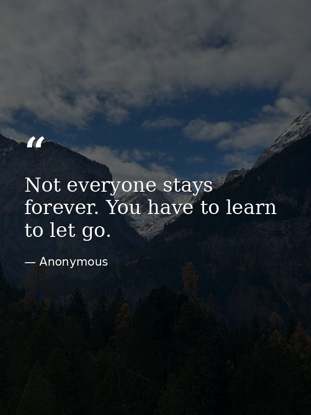 Not everyone stays forever. You have to learn to let go. — Anonymous