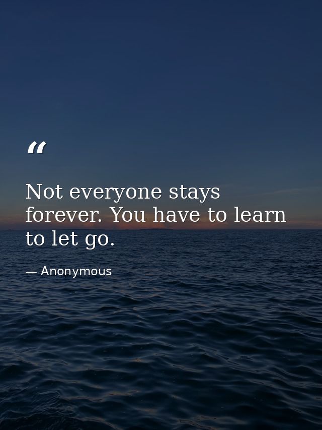 Not everyone stays forever. You have to learn to let go. — Anonymous