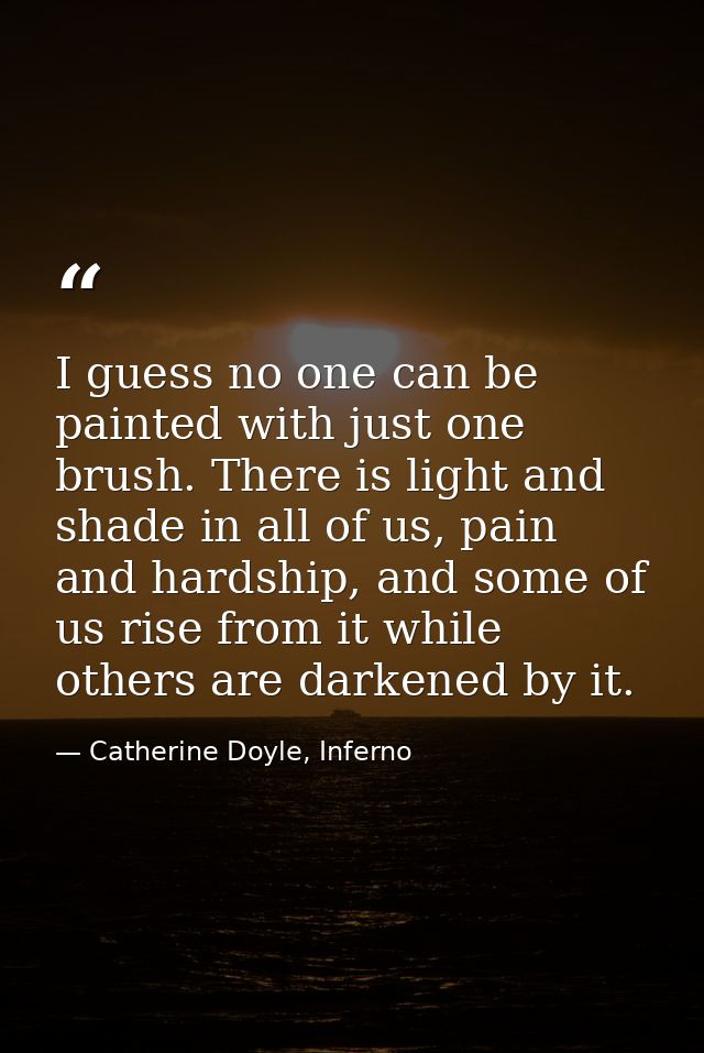I guess no one can be painted with just one brush. There is light and shade in all of us, pain and hardship, and some of — Catherine Doyle, Inferno