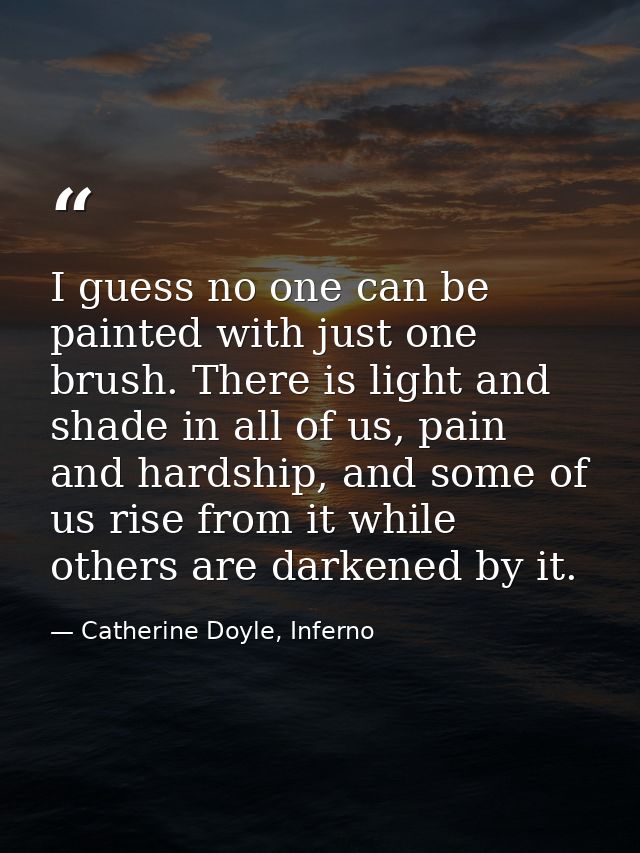 I guess no one can be painted with just one brush. There is light and shade in all of us, pain and hardship, and some of — Catherine Doyle, Inferno