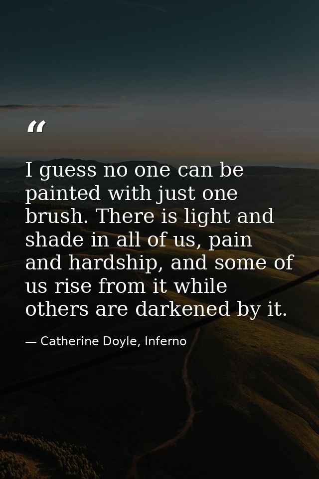 I guess no one can be painted with just one brush. There is light and shade in all of us, pain and hardship, and some of — Catherine Doyle, Inferno