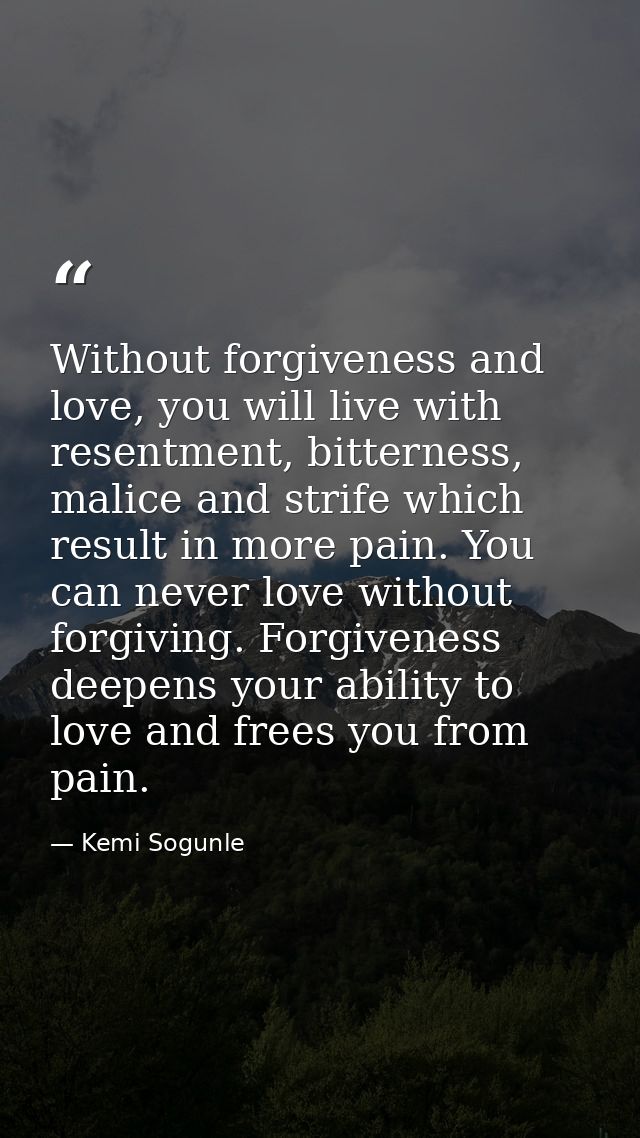 Without forgiveness and love, you will live with resentment, bitterness, malice and strife which result in more pain. Yo — Kemi Sogunle