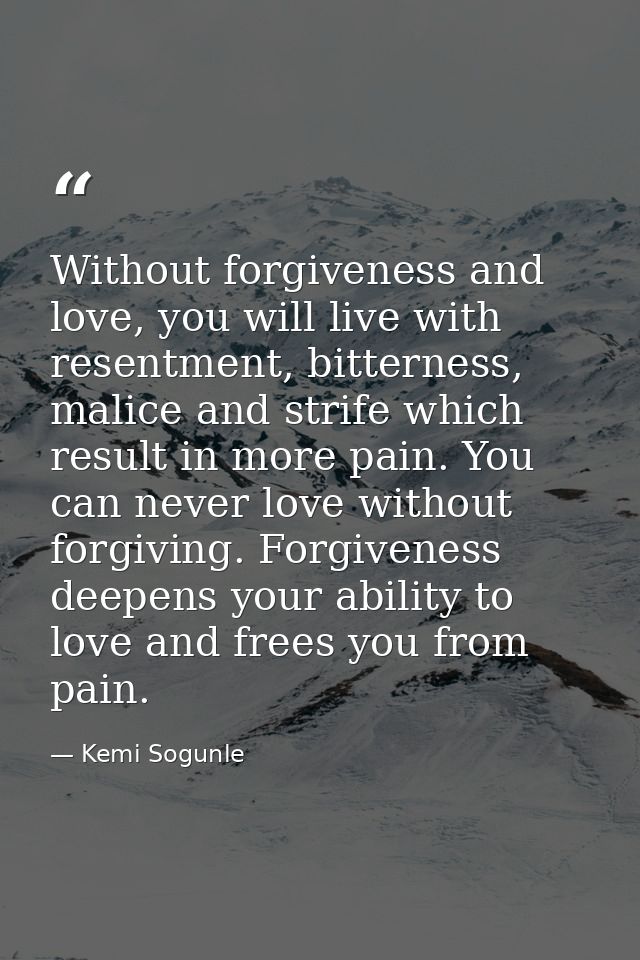 Without forgiveness and love, you will live with resentment, bitterness, malice and strife which result in more pain. Yo — Kemi Sogunle