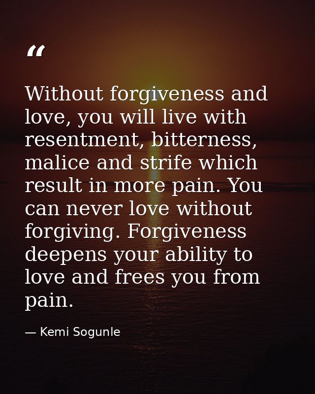 Without forgiveness and love, you will live with resentment, bitterness, malice and strife which result in more pain. Yo — Kemi Sogunle