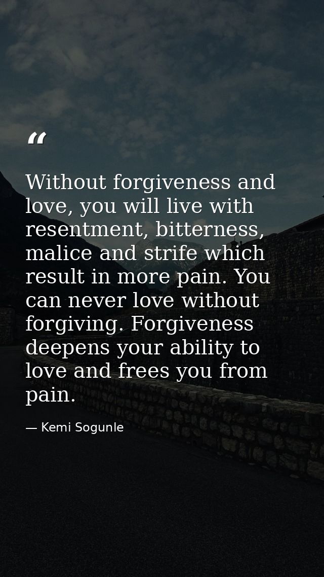 Without forgiveness and love, you will live with resentment, bitterness, malice and strife which result in more pain. Yo — Kemi Sogunle