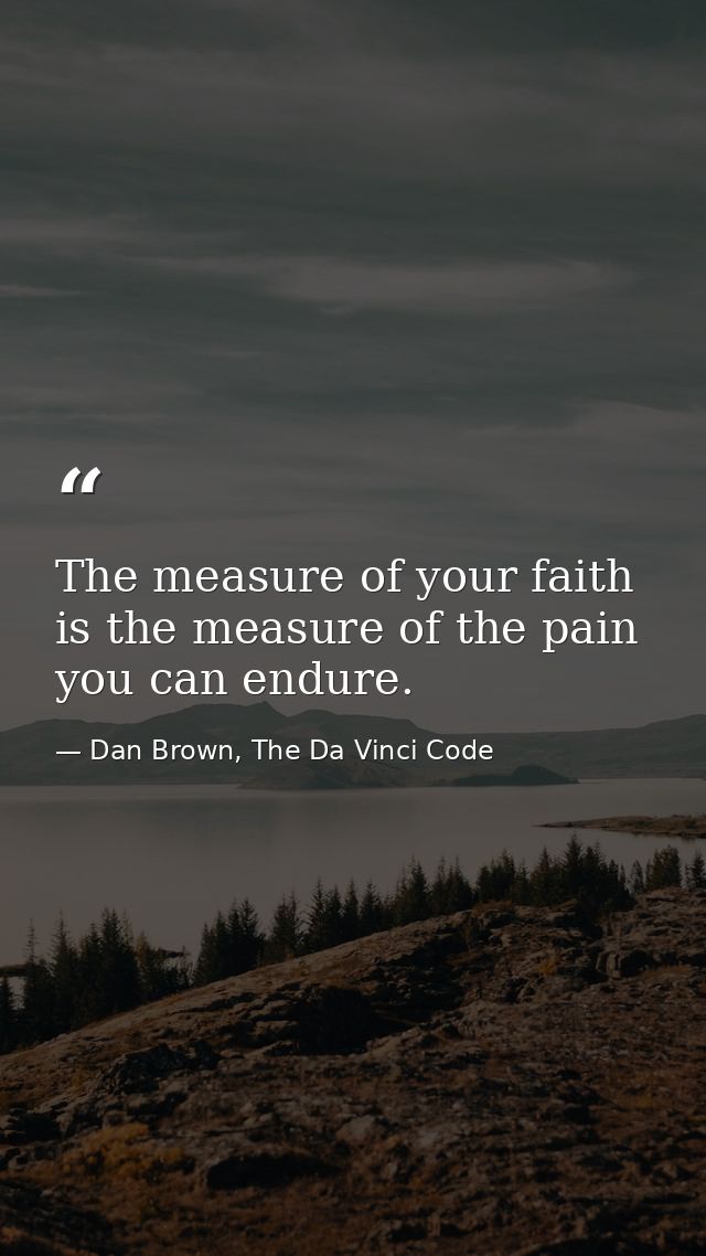 The measure of your faith is the measure of the pain you can endure. — Dan Brown, The Da Vinci Code