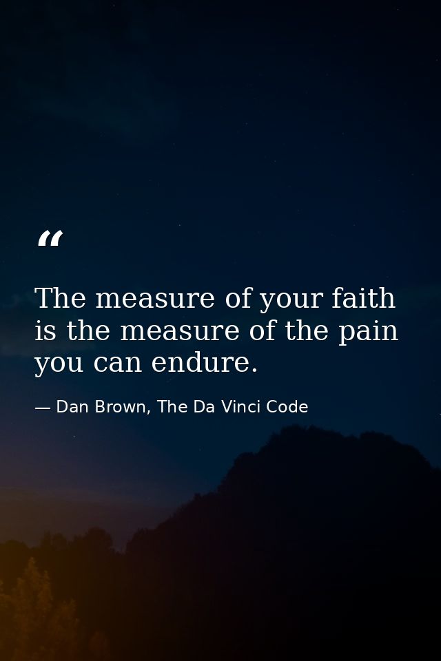 The measure of your faith is the measure of the pain you can endure. — Dan Brown, The Da Vinci Code