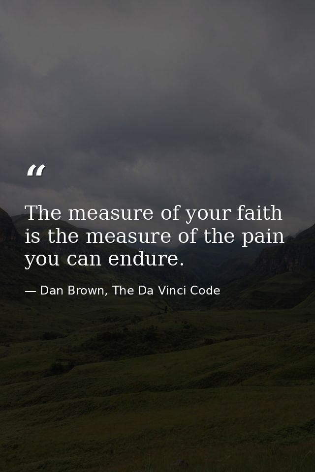 The measure of your faith is the measure of the pain you can endure. — Dan Brown, The Da Vinci Code
