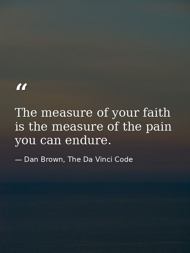 The measure of your faith is the measure of the pain you can endure. — Dan Brown, The Da Vinci Code