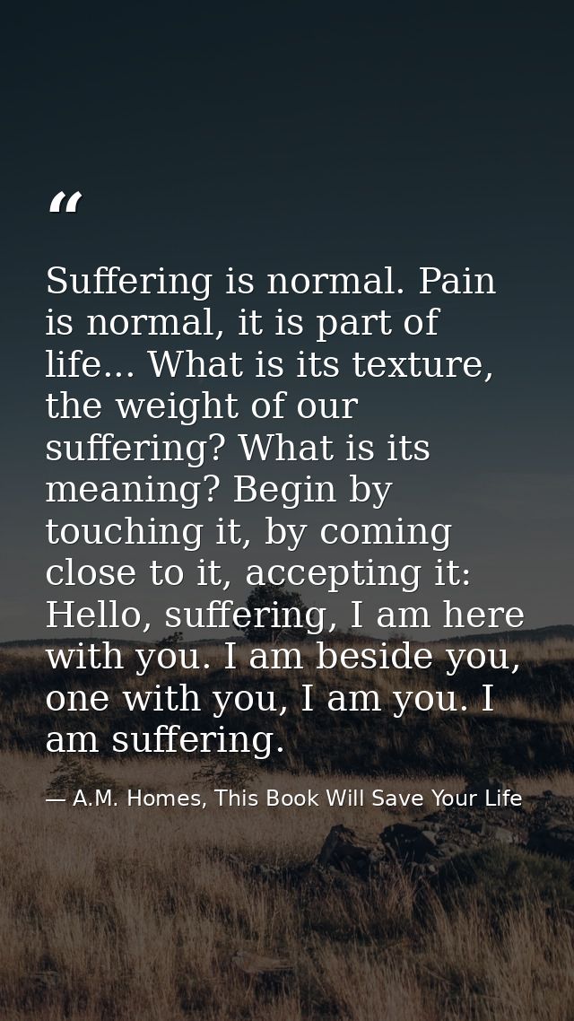 Suffering is normal. Pain is normal, it is part of life... What is its texture, the weight of our suffering? What is its — A.M. Homes, This Book Will Save Your Life