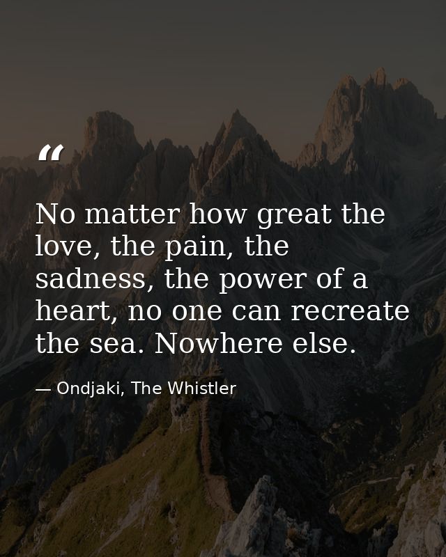 No matter how great the love, the pain, the sadness, the power of a heart, no one can recreate the sea. Nowhere else. — Ondjaki, The Whistler