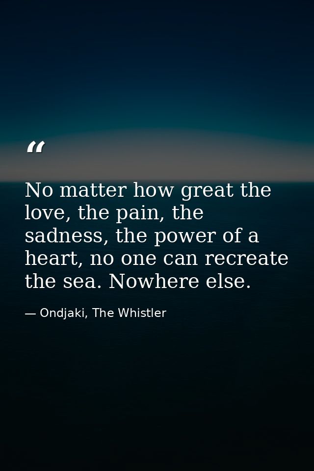 No matter how great the love, the pain, the sadness, the power of a heart, no one can recreate the sea. Nowhere else. — Ondjaki, The Whistler