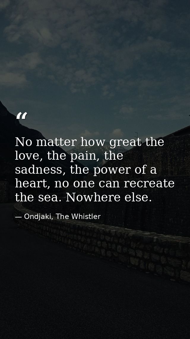 No matter how great the love, the pain, the sadness, the power of a heart, no one can recreate the sea. Nowhere else. — Ondjaki, The Whistler