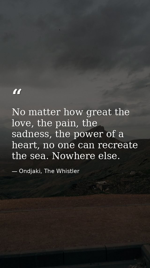 No matter how great the love, the pain, the sadness, the power of a heart, no one can recreate the sea. Nowhere else. — Ondjaki, The Whistler