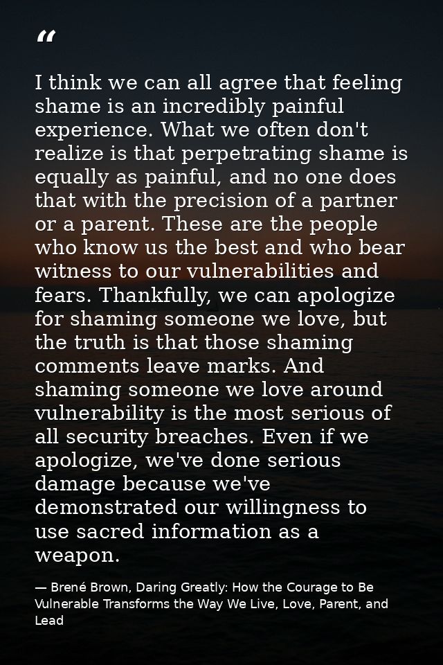 I think we can all agree that feeling shame is an incredibly painful experience. What we often don't realize is that per — Brené Brown, Daring Greatly: How the Courage to Be Vulnerable Transforms the Way We Live, Love, Parent, and Lead