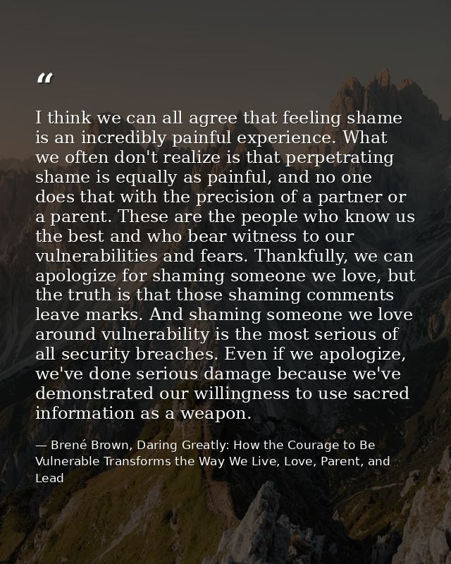 I think we can all agree that feeling shame is an incredibly painful experience. What we often don't realize is that per — Brené Brown, Daring Greatly: How the Courage to Be Vulnerable Transforms the Way We Live, Love, Parent, and Lead