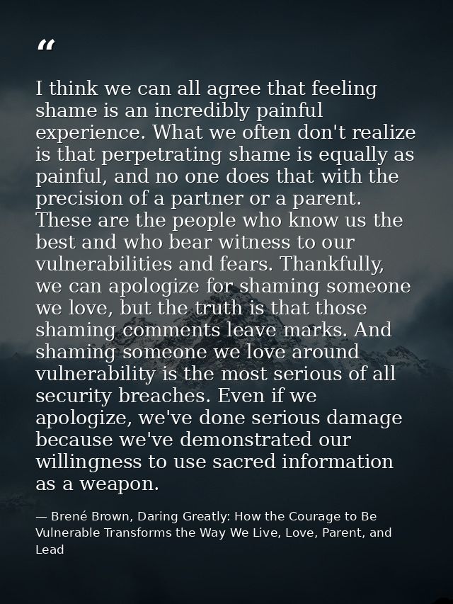 I think we can all agree that feeling shame is an incredibly painful experience. What we often don't realize is that per — Brené Brown, Daring Greatly: How the Courage to Be Vulnerable Transforms the Way We Live, Love, Parent, and Lead