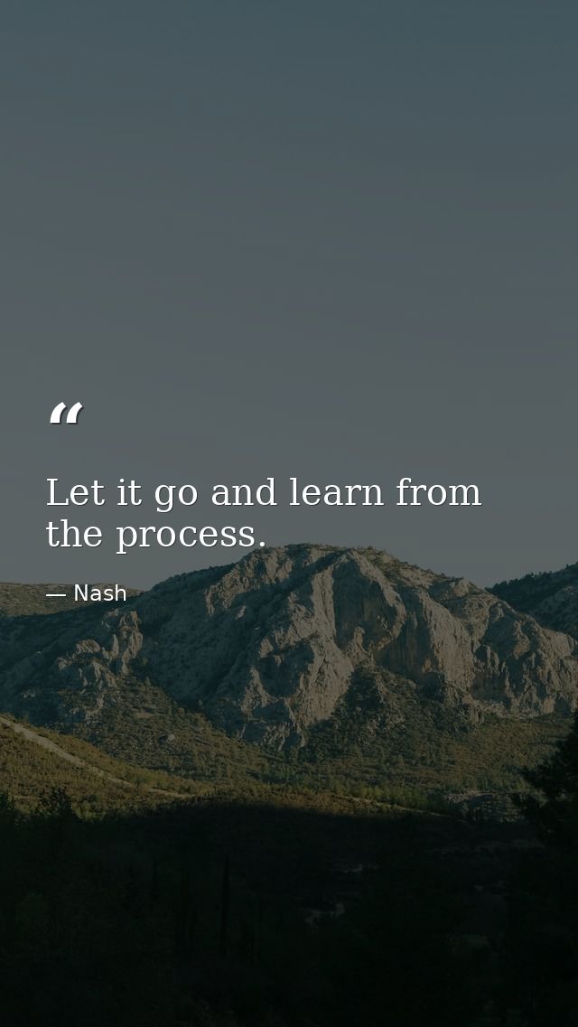 Let it go and learn from the process. — Nash