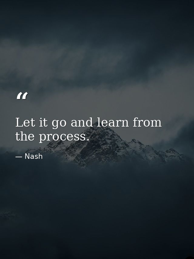 Let it go and learn from the process. — Nash