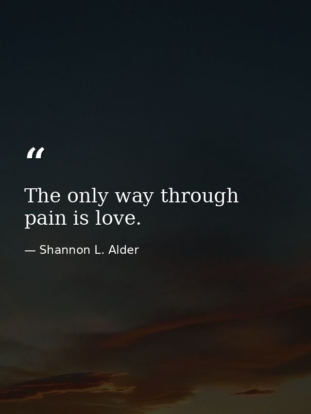 The only way through pain is love. — Shannon L. Alder